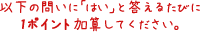 以下の問いに「はい」と答えるたびに1ポイント加算してください。