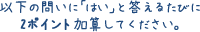 以下の問いに「はい」と答えるたびに2ポイント加算してください。