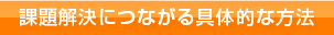 課題解決につながる具体的な方法