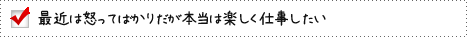 最近は怒ってばかりだが本当は楽しく仕事したい