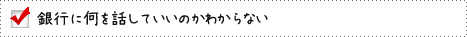 銀行に何を話していいのかわからない